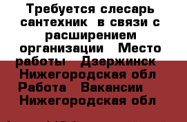 Требуется слесарь-сантехник, в связи с расширением организации › Место работы ­ Дзержинск - Нижегородская обл. Работа » Вакансии   . Нижегородская обл.